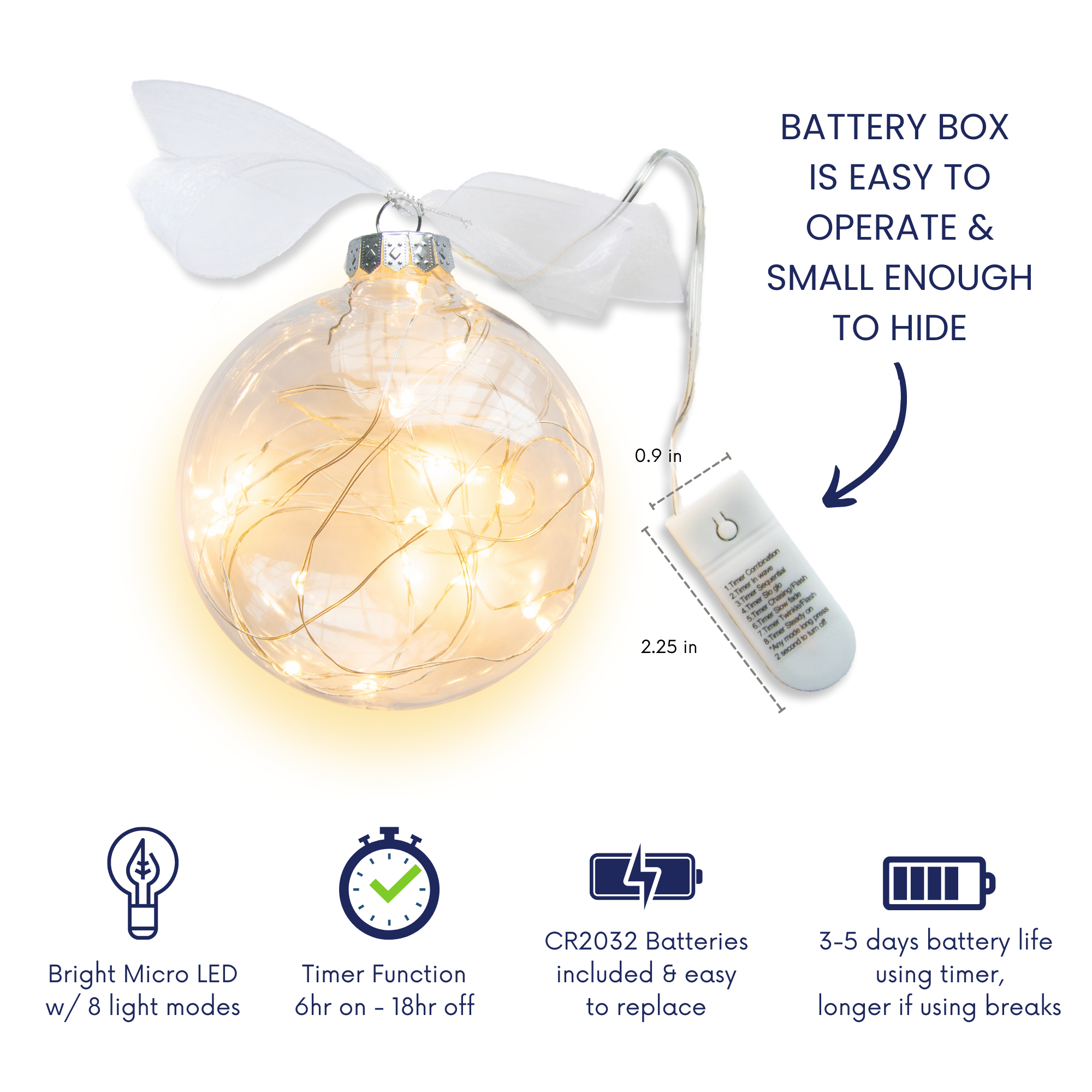 Infographic showing the features of the lighted ornament including a battery box that is easy to operate and small to hide, bright micro LED lights with 8 light modes, a timer function 6 hours on - 18 hours off, CR2023 batteries are included and easy to replace, 3-5 days battery life using timer, longer if using breaks.